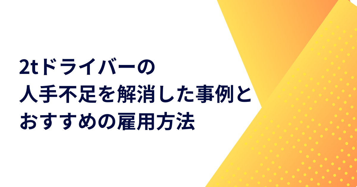 2tドライバーの人手不足を解消した事例とおすすめの雇用方法