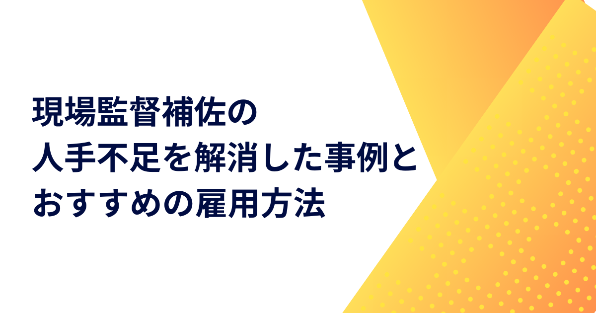 現場監督補佐の人手不足を解消した事例とおすすめの雇用方法