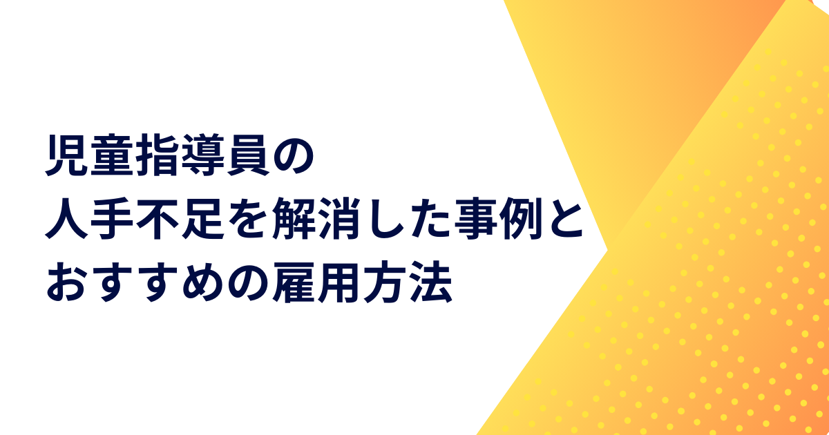 児童指導員の人手不足を解消した事例とおすすめの雇用方法