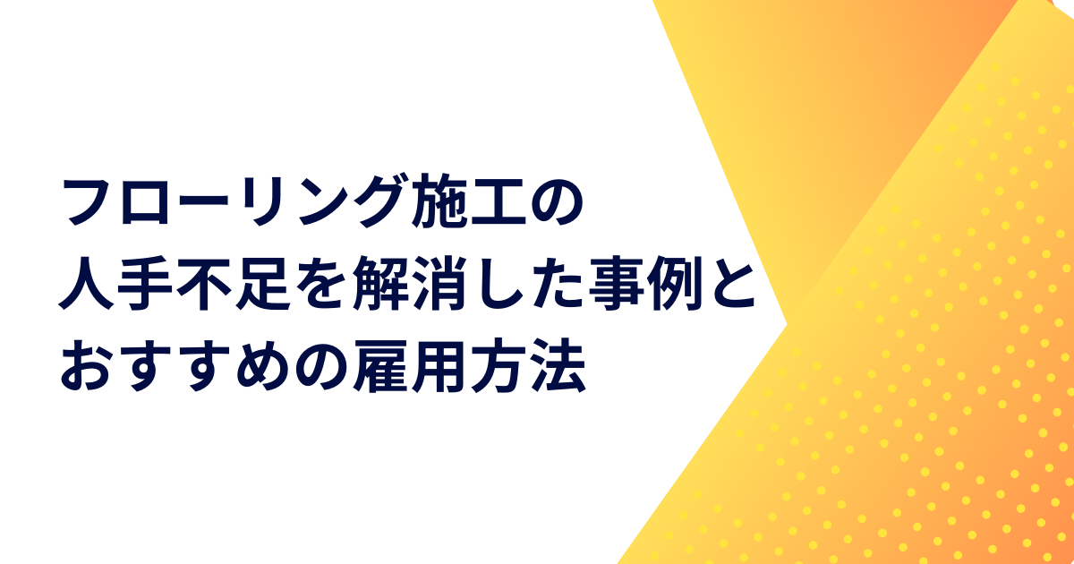 フローリング施工の人手不足を解消した事例とおすすめの雇用方法