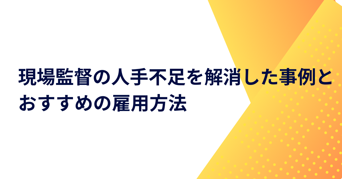 現場監督の人手不足を解消した事例とおすすめの雇用方法