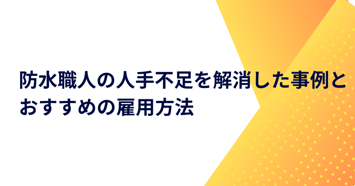 防水職人の人手不足を解消した事例とおすすめの雇用方法